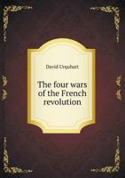 The Four Wars Of The French Revolution: Examined Judicially In Order To Demonstrate That They Would Have Been Impossible Without The Suppression Of The Functions Of The Privy Council (1874) 1021719587 Book Cover