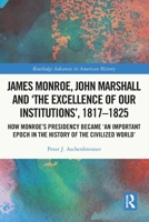 James Monroe, John Marshall, and "The Excellence of Our Institutions", 1817-1825: How Monroe's Presidency Became "An Important Epoch in the History of the Civilized World" 1032251077 Book Cover