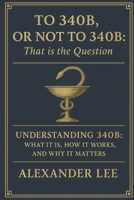 To 340B, or Not to 340B, That Is the Question: Understanding 340B: What It Is, How It Works, and Why It Matters B0FB4BDNN6 Book Cover