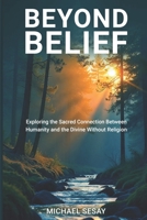 Beyond Belief: Exploring the Sacred Connection Between Humanity and the Divine Without Religion B0FK3HF53Z Book Cover