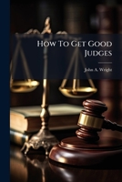 How To Get Good Judges: A Plan For A Scientific Judicial System... 1279190507 Book Cover