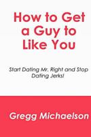 How to Get a Guy to Like You: Start Dating Mr. Right and Stop Dating Jerks! 150063154X Book Cover