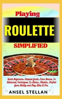 Playing ROULETTE Simplified: Quick Beginners Stepped Guide From Basics To Advanced Techniques To Learn, Master, Perfect Your Ability and Play Like A Pro B0CPHDTR5H Book Cover