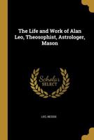 The Life and Work of Alan Leo, Theosophist, Astrologer, Mason 1016376510 Book Cover