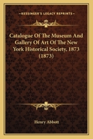 Catalogue Of The Museum And Gallery Of Art Of The New York Historical Society, 1873 1246933225 Book Cover