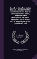 Speech of Señor Don Matías Romero ... read on the 65th anniversary of the birth of General Ulysses S. Grant, celebrated at the Metropolitan Methodist ... of Washington, on the 25th of April, 1887 1175808202 Book Cover