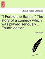 I Forbid the Banns. the Story of a Comedy Which Was Played Seriously ... Fourth Edition. 1240882688 Book Cover