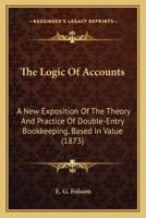 The Logic Of Accounts: A New Exposition Of The Theory And Practice Of Double-Entry Bookkeeping, Based In Value 1164648705 Book Cover