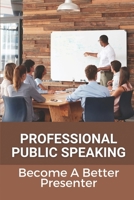 Professional Public Speaking: Become A Better Presenter: How To Improve Public Speaking Skills B09918LV2K Book Cover