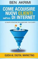 Come Acquisire Nuovi Clienti Nell'era di Internet: Le Giuste Strategie Per Aumentare i Tuoi Clienti 1515054551 Book Cover