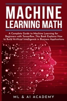 Machine Learning Math: A Complete Guide to Machine Learning for Beginners with Tensorflow. This Book Explains How to Build Artificial Intelligence in Business Applications B0892DCJR7 Book Cover