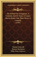 The School For Arrogance, A Comedy; Just In Time, A Comic Opera; Better Late Than Never, A Comedy 1104505509 Book Cover