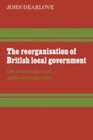 The Reorganisation of British Local Government: Old Orthodoxies and a Political Perspective 0521294568 Book Cover