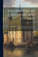 Historic Sites of Lancashire and Cheshire: A Wayfarer's Notes in the Palatine Counties, Historical, Legendary, Genealogical and Descriptive 1021801852 Book Cover