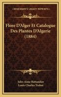 Flore d'Alger Et Catalogue Des Plantes d'Alg�rie: Ou �num�ration Syst�matique de Toute Les Plantes Signal�es Jusqu'a Ce Jour Comme Spontan�es En Alg�rie Avec Description Des Esp�eces Qui Se Trouvetn D 116117205X Book Cover