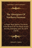 The Aborigines Of Northern Formosa: A Paper Read Before The North China Branch Of The Royal Asiatic Society, Shanghai, June 18, 1874 1021713481 Book Cover