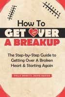 How To Get Over a Breakup: The Step-by-Step Guide to Getting Over A Broken Heart & Starting Again. B08FP3WMWF Book Cover