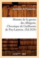 Histoire de La Guerre Des Albigeois. Chronique de Guillaume de Puy-Laurens. (A0/00d.1824) 2012667759 Book Cover