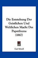 Die Entstehung Der Geistlichen Und Weltlichen Macht Des Papstthums (1867) 1275917607 Book Cover