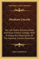 Abraham Lincoln: His Life, Public Services, Death And Great Funeral Cortege; With A History And Description Of The National Lincoln Monument 127579145X Book Cover