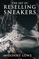 The Art of Reselling Sneakers: How To Make Money Reselling Sneakers Like A Pro B0C87QRNKM Book Cover