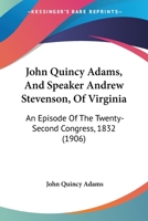 John Quincy Adams, And Speaker Andrew Stevenson, Of Virginia: An Episode Of The Twenty-Second Congress, 1832 127149518X Book Cover