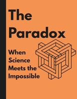 THE PARADOX, When science meets the impossible.: Where Truth and Contradiction Coexist B0FFSGGQQJ Book Cover