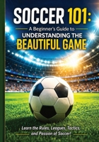 Soccer 101: A Beginner’s Guide to Understanding the Beautiful Game: Everything You Need to Know to Watch, Understand, and Enjoy Soccer | Rules, Positions, Leagues, and Culture of Soccer B0GW5JJ7B8 Book Cover