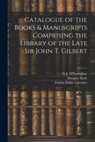 Catalogue of the Books & Manuscripts Comprising the Library of the Late Sir John T. Gilbert 1021803472 Book Cover