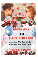 SIMPLE WAY TO CARE FOR HIM: UNVEILING THE SECRETS TO CARE FOR HIM WITH EASE B0CD8Z2QFB Book Cover