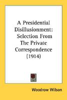 A Presidential Disillusionment: Selection From The Private Correspondence (1914) 0548574960 Book Cover