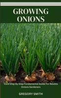 GROWING ONIONS: Valid Step By Step Fundamental Guide For Newbie Onions Gardeners B0CLF3DY52 Book Cover