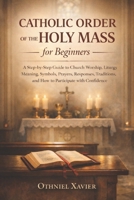 CATHOLIC ORDER OF THE HOLY MASS FOR BEGINNERS: A Step-by-Step Guide to Church Worship, Liturgy Meaning, Symbols, Prayers, Responses, Traditions, and How to Participate with Confidence B0GKYJDD3B Book Cover