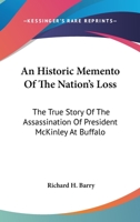 An Historic Memento of the Nation's Loss; the True Story of the Assassination of President McKinley at Buffalo, With Many Scenes and Pictures ... Tributes of Respect at Washington and Canton 0548298483 Book Cover