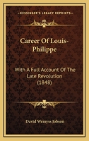 Career Of Louis-Philippe: With A Full Account Of The Late Revolution 1164596489 Book Cover