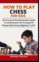 How To Play Chess For Kids: The Practical And Illustrative Guide To Understanding The Principles On Chess Game From Beginner To Pro B095LWFJW7 Book Cover