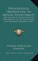 Physiological Observations on Mental Susceptibility; The Influence of Education on the Varieties of the Human Race and the Brute Creation, Interspersed with Illustrative Anecdotes and Phrenological Ex 1437080391 Book Cover