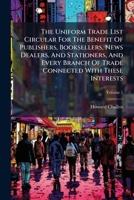The Uniform Trade List Circular For The Benefit Of Publishers, Booksellers, News Dealers, And Stationers, And Every Branch Of Trade Connected With These Interests, Volume 1 1248351134 Book Cover