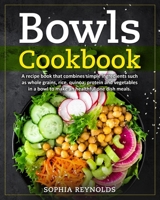 Bowls Cookbook: A recipe book that combines simple ingredients such as whole grains, rice, quinoa, protein and vegetables in a bowl to make an healthful one dish meals. B085RQN8GQ Book Cover