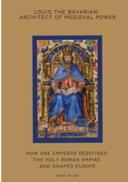 Louis the Bavarian: Architect of Medieval Power: How One Emperor Redefined the Holy Roman Empire and Shaped Europe 3384425162 Book Cover