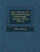 Szent Korona Es a Koronazas Kozjogi Jelentosege - Primary Source Edition 1287683460 Book Cover