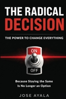 THE RADICAL DECISION THE POWER TO CHANGE EVERYTHING: Because Staying the SAME IS NO LONGER an OPTION B0HB5HGJJ7 Book Cover