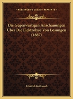 Die Gegenwartigen Anschauungen Uber Die Elektrolyse Von Losungen (1887) 116800425X Book Cover