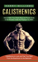 Calisthenics: How to Make Your Dream Body and Proven Guide to Get Muscles Create the Physique You Want 1774853655 Book Cover