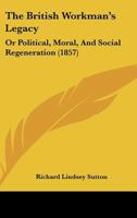 The British Workman's Legacy: Or Political, Moral, And Social Regeneration 1120873258 Book Cover