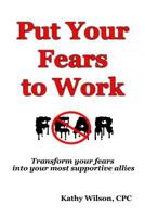 Put Your Fears to Work: Transform Your Fears Into Your Most Supportive Allies 1725085933 Book Cover