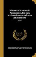 Wisconsin's Deutsch-Amerikaner, Bis Zum Schluss Des Neunzehnten Jahrhunderts; Band 2 1373594799 Book Cover