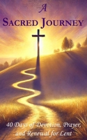 A Sacred Journey: 40 Days of Devotion, Prayer, and Renewal for Lent: Rediscover God’s Presence and Prepare Your Spirit for Easter B0DW3S692M Book Cover