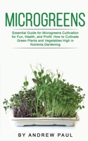 Microgreens: Essential Guide for Microgreens Cultivation for Fun, Health, and Profit. How to Cultivate Green Plants and Vegetables High in Nutrients,Gardening 1801133018 Book Cover