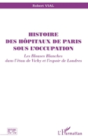 HISTOIRE DES HÔPITAUX DE PARIS SOUS L'OCCUPATION: Les blouses blanches dans l'étau de Vichy et l'espoir de Londres 2738479286 Book Cover